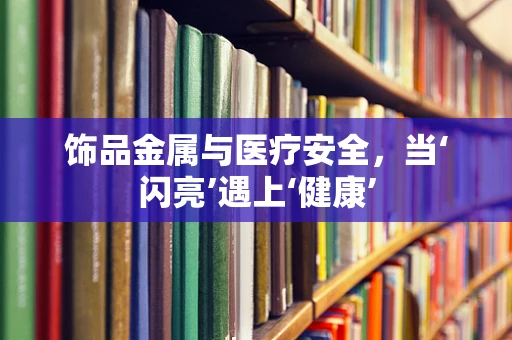 饰品金属与医疗安全，当‘闪亮’遇上‘健康’