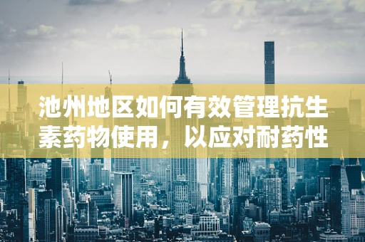 池州地区如何有效管理抗生素药物使用，以应对耐药性问题？