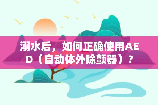 溺水后，如何正确使用AED（自动体外除颤器）？