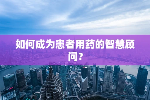 如何成为患者用药的智慧顾问？