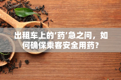 出租车上的‘药’急之问，如何确保乘客安全用药？