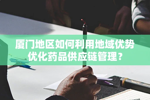 厦门地区如何利用地域优势优化药品供应链管理？