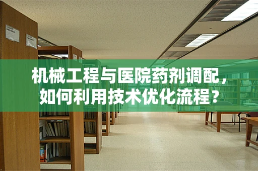 机械工程与医院药剂调配，如何利用技术优化流程？