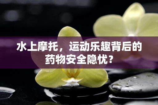 水上摩托，运动乐趣背后的药物安全隐忧？