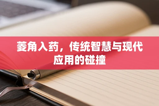 菱角入药，传统智慧与现代应用的碰撞