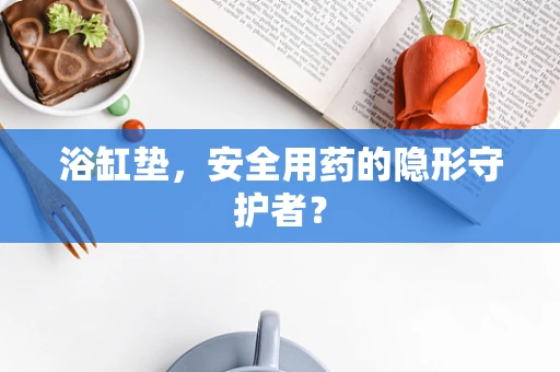 浴缸垫，安全用药的隐形守护者？