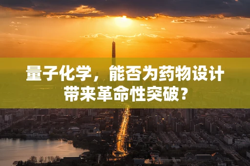 量子化学，能否为药物设计带来革命性突破？