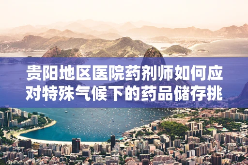 贵阳地区医院药剂师如何应对特殊气候下的药品储存挑战？