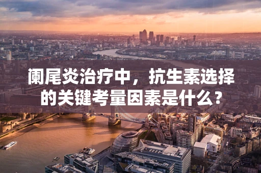 阑尾炎治疗中，抗生素选择的关键考量因素是什么？