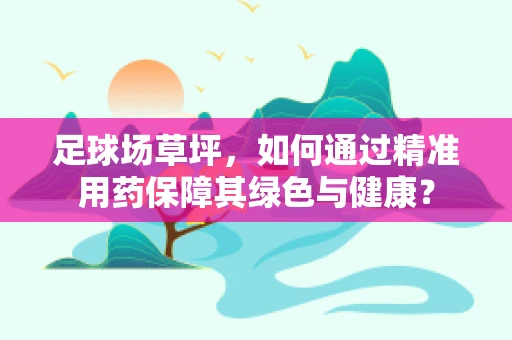 足球场草坪，如何通过精准用药保障其绿色与健康？