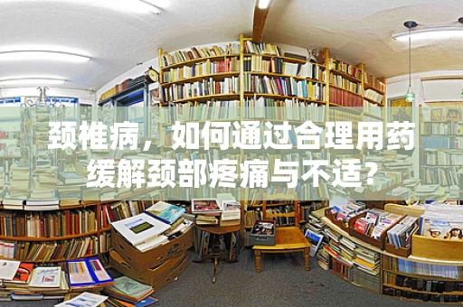 颈椎病，如何通过合理用药缓解颈部疼痛与不适？