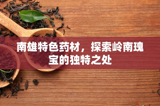 南雄特色药材，探索岭南瑰宝的独特之处