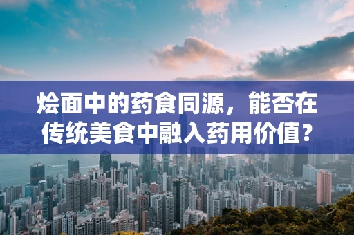 烩面中的药食同源，能否在传统美食中融入药用价值？