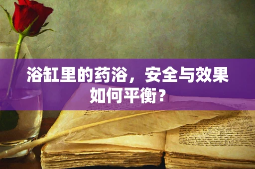 浴缸里的药浴，安全与效果如何平衡？