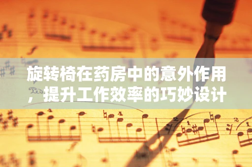 旋转椅在药房中的意外作用，提升工作效率的巧妙设计？