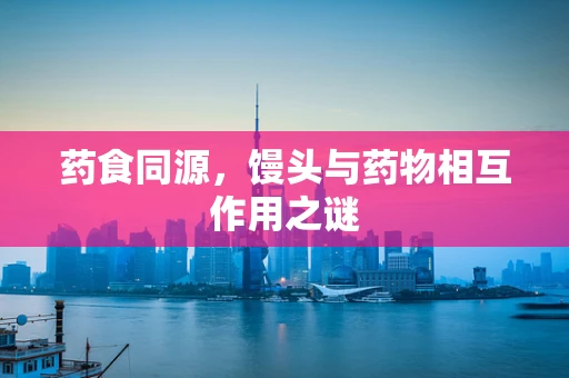 药食同源，馒头与药物相互作用之谜