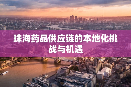 珠海药品供应链的本地化挑战与机遇