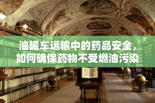 油罐车运输中的药品安全，如何确保药物不受燃油污染？