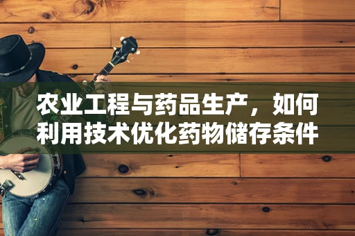 农业工程与药品生产，如何利用技术优化药物储存条件？