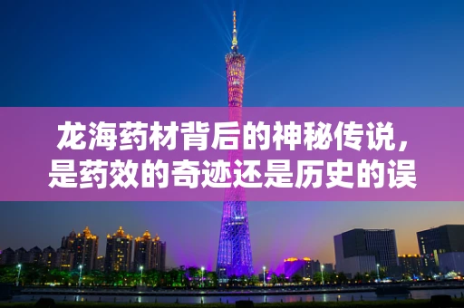 龙海药材背后的神秘传说，是药效的奇迹还是历史的误解？