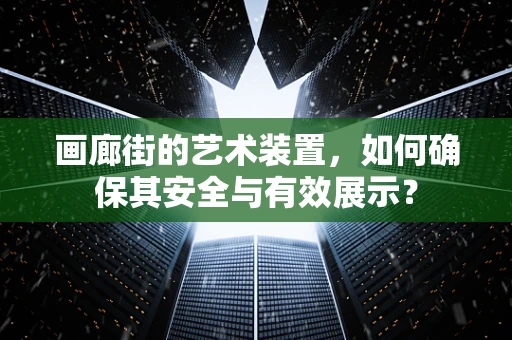 画廊街的艺术装置，如何确保其安全与有效展示？