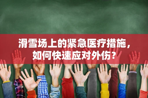 滑雪场上的紧急医疗措施，如何快速应对外伤？