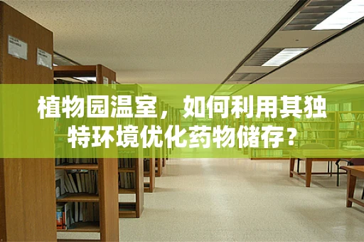 植物园温室，如何利用其独特环境优化药物储存？
