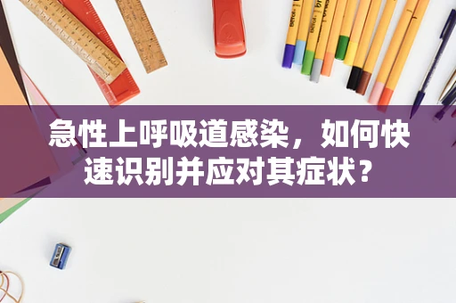 急性上呼吸道感染，如何快速识别并应对其症状？