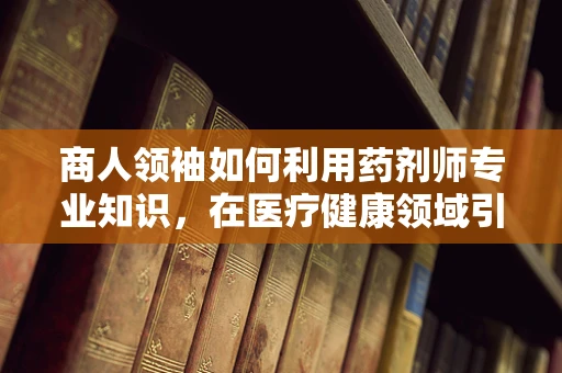 商人领袖如何利用药剂师专业知识，在医疗健康领域引领创新？