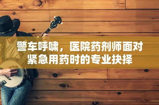警车呼啸，医院药剂师面对紧急用药时的专业抉择