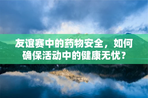 友谊赛中的药物安全，如何确保活动中的健康无忧？