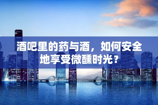 酒吧里的药与酒，如何安全地享受微醺时光？