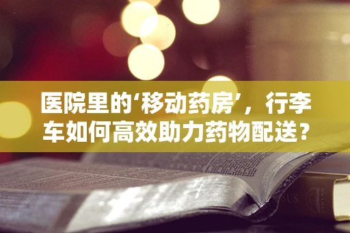 医院里的‘移动药房’，行李车如何高效助力药物配送？