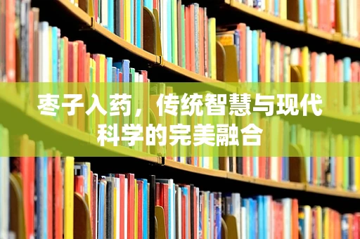 枣子入药，传统智慧与现代科学的完美融合