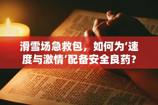 滑雪场急救包，如何为‘速度与激情’配备安全良药？