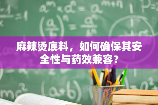 麻辣烫底料，如何确保其安全性与药效兼容？