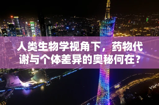 人类生物学视角下，药物代谢与个体差异的奥秘何在？
