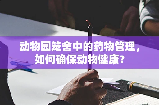 动物园笼舍中的药物管理，如何确保动物健康？