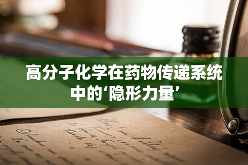 高分子化学在药物传递系统中的‘隐形力量’