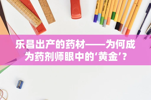 乐昌出产的药材——为何成为药剂师眼中的‘黄金’？