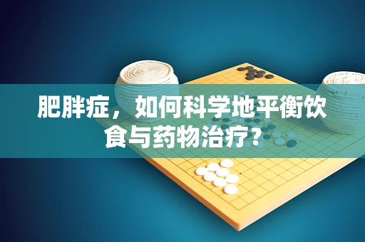 肥胖症，如何科学地平衡饮食与药物治疗？