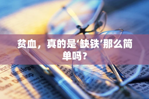贫血，真的是‘缺铁’那么简单吗？