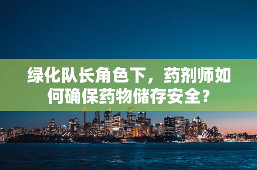 绿化队长角色下，药剂师如何确保药物储存安全？