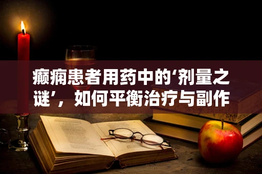 癫痫患者用药中的‘剂量之谜’，如何平衡治疗与副作用？
