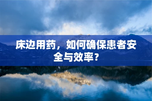 床边用药，如何确保患者安全与效率？