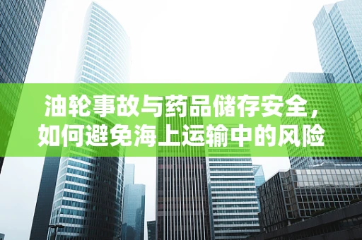 油轮事故与药品储存安全，如何避免海上运输中的风险？