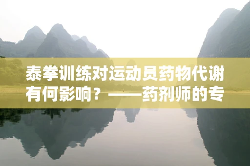 泰拳训练对运动员药物代谢有何影响？——药剂师的专业视角