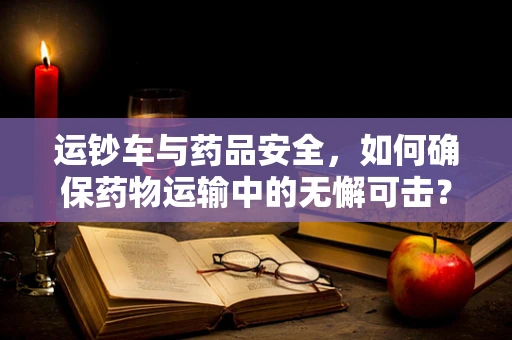 运钞车与药品安全，如何确保药物运输中的无懈可击？