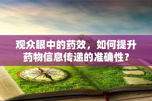 观众眼中的药效，如何提升药物信息传递的准确性？