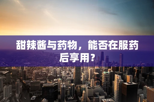 甜辣酱与药物，能否在服药后享用？